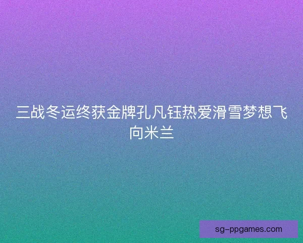 三战冬运终获金牌孔凡钰热爱滑雪梦想飞向米兰