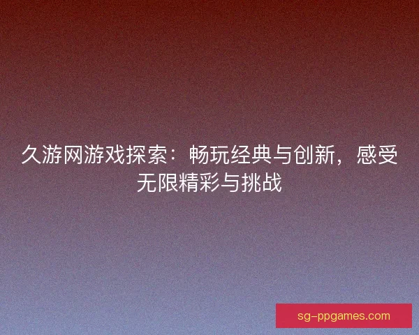 久游网游戏探索：畅玩经典与创新，感受无限精彩与挑战
