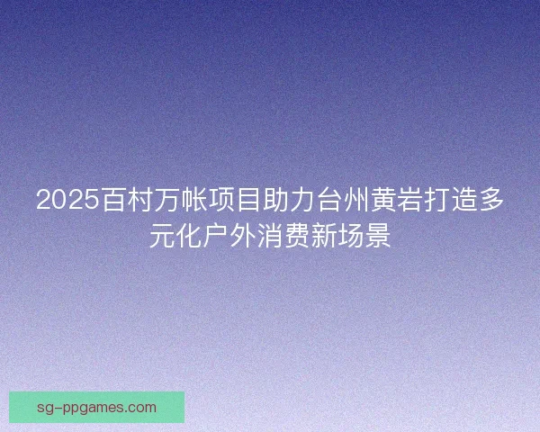 2025百村万帐项目助力台州黄岩打造多元化户外消费新场景